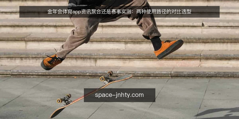 金年会体育app资讯聚合还是赛事实测：两种使用路径的对比选型 — 资讯获取中的常见困扰 配图