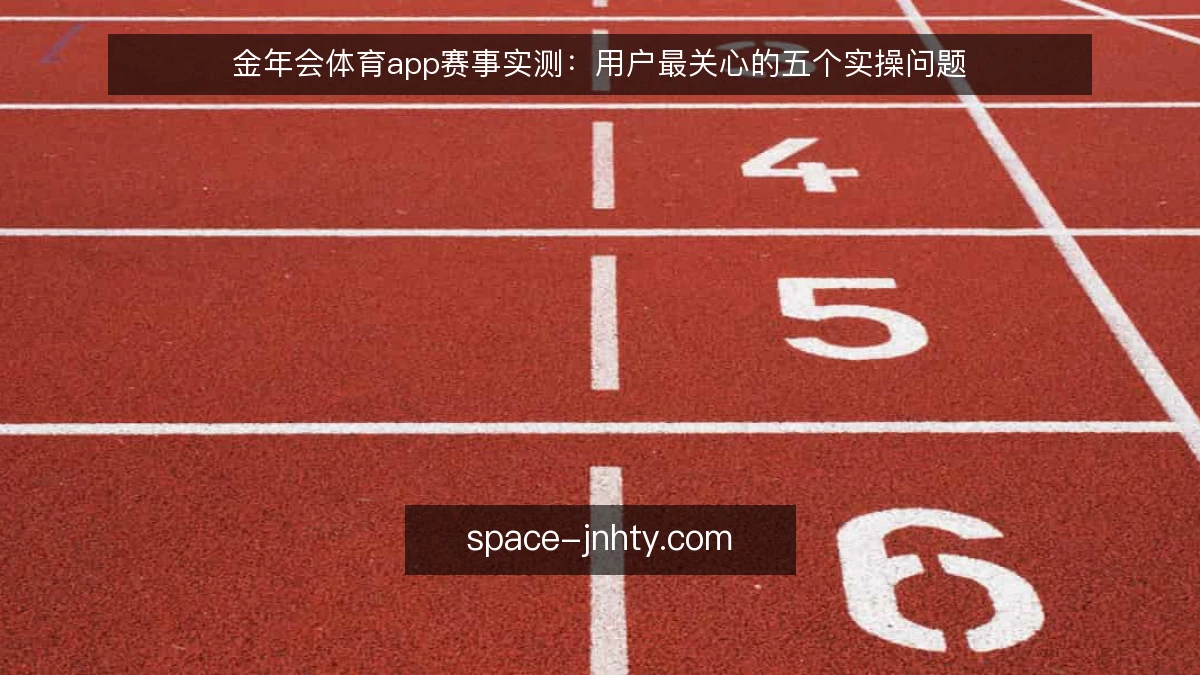 金年会体育app赛事实测:用户最关心的五个实操问题