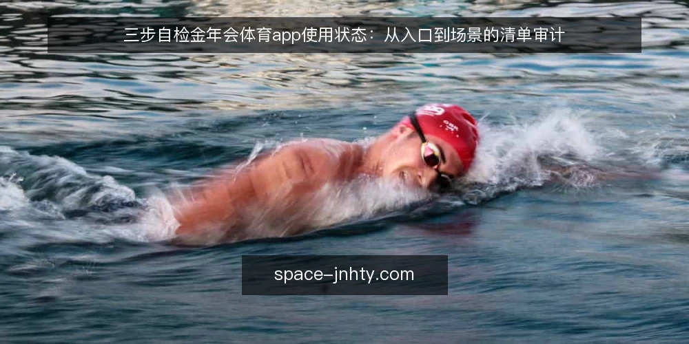 三步自检金年会体育app使用状态:从入口到场景的清单审计 — 为什么现在要给金年会体育app做一次使用审计 配图