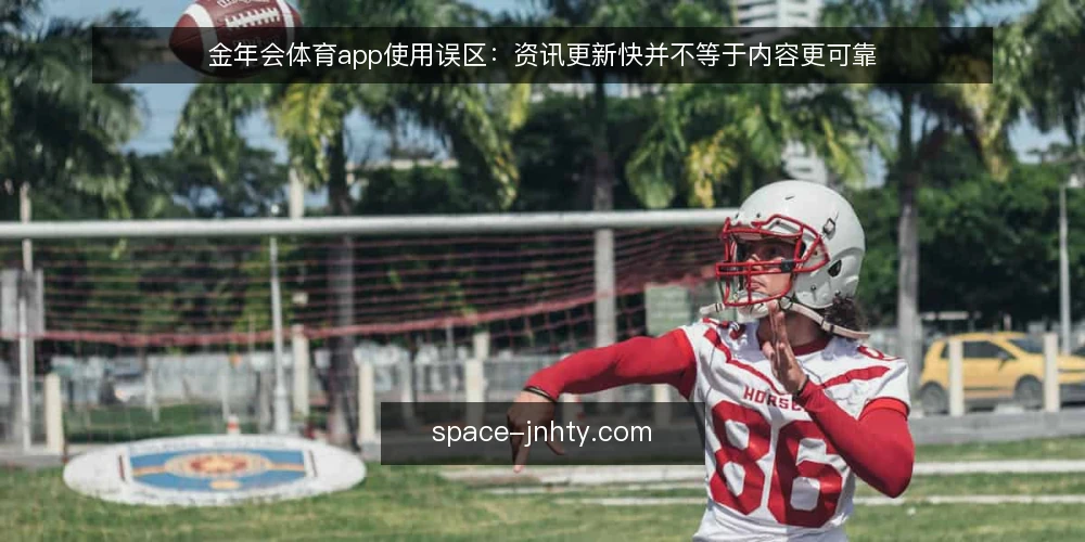 金年会体育app使用误区:资讯更新快并不等于内容更可靠 — 误区:资讯更新快就等于内容更可靠 配图