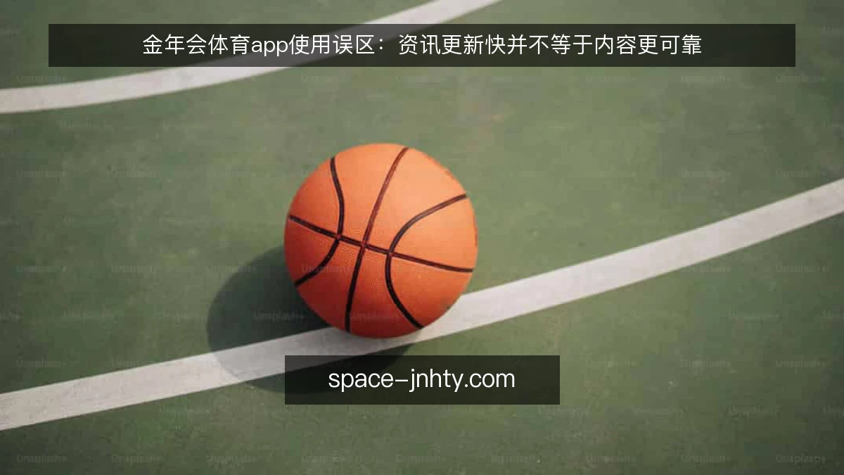 金年会体育app使用误区:资讯更新快并不等于内容更可靠