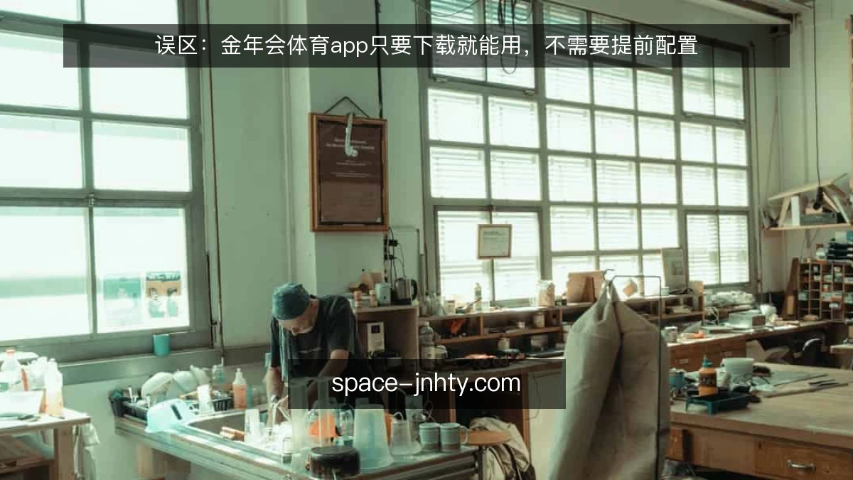 误区:金年会体育app只要下载就能用,不需要提前配置