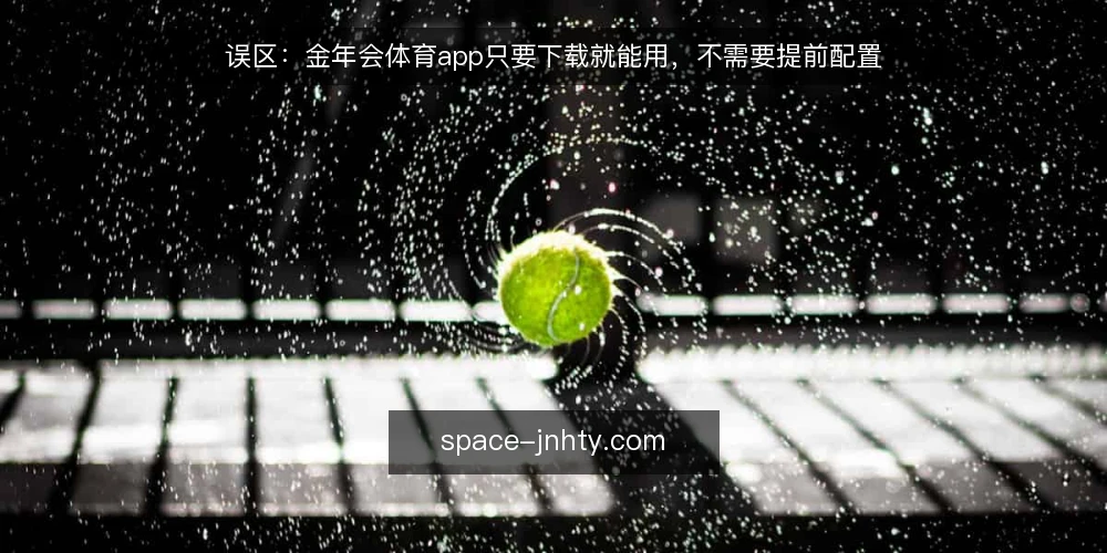 误区:金年会体育app只要下载就能用,不需要提前配置 — 误区:下载即用,无需配置 配图
