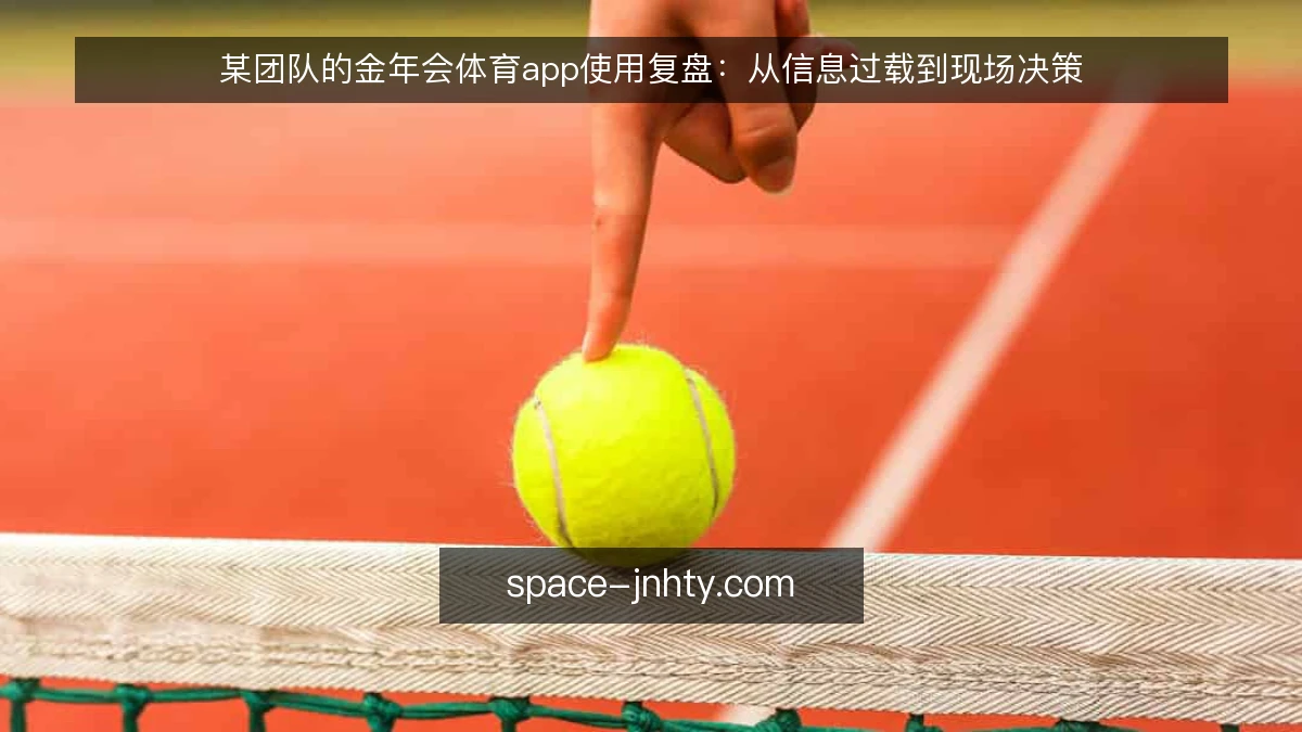 某团队的金年会体育app使用复盘:从信息过载到现场决策