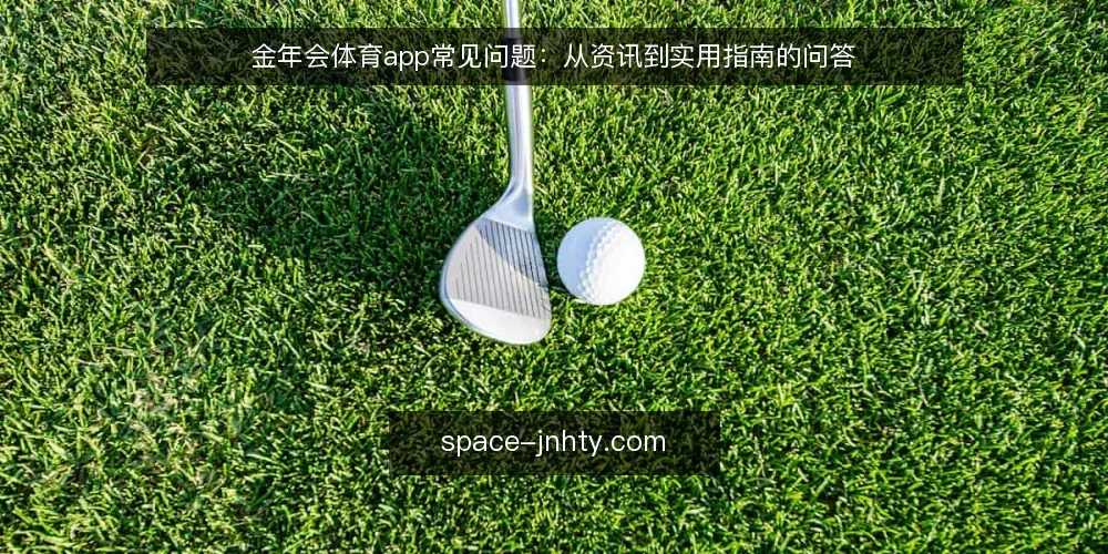 金年会体育app常见问题:从资讯到实用指南的问答 — 金年会体育app资讯和内容更新分别解决什么问题? 配图