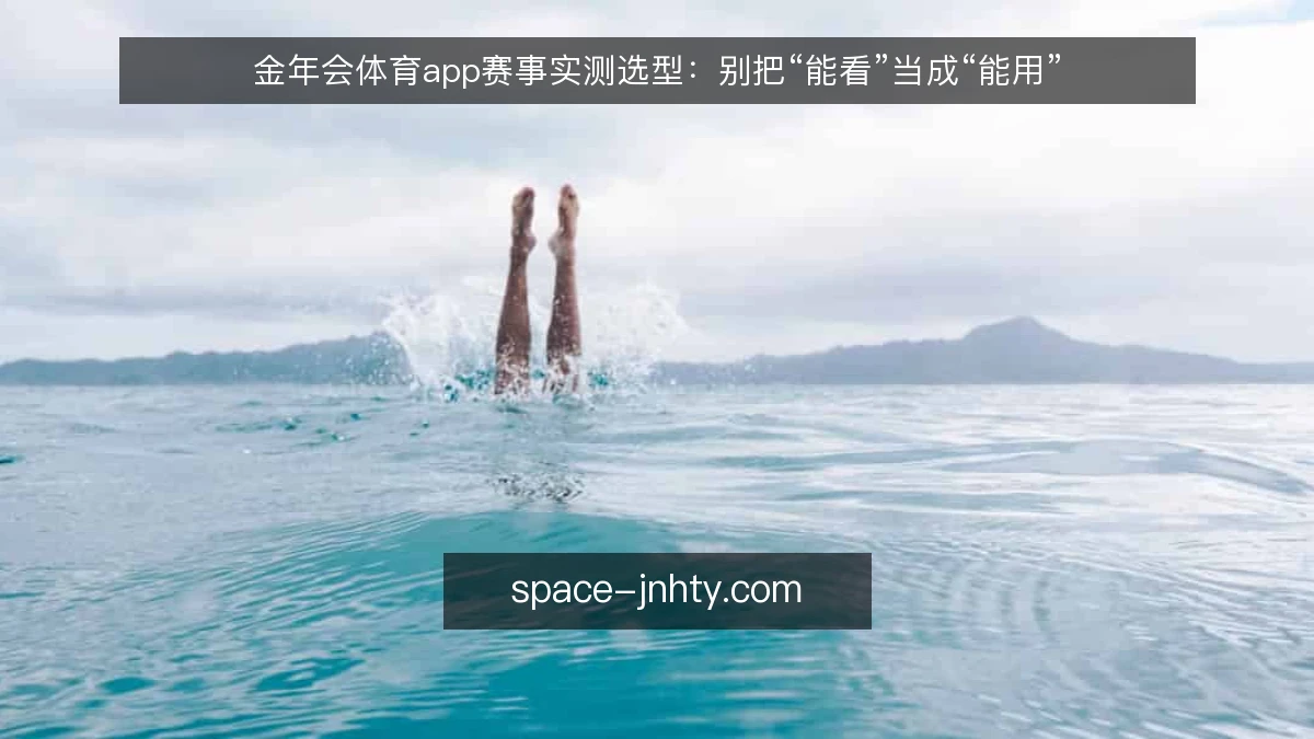 金年会体育app赛事实测选型:别把“能看”当成“能用”