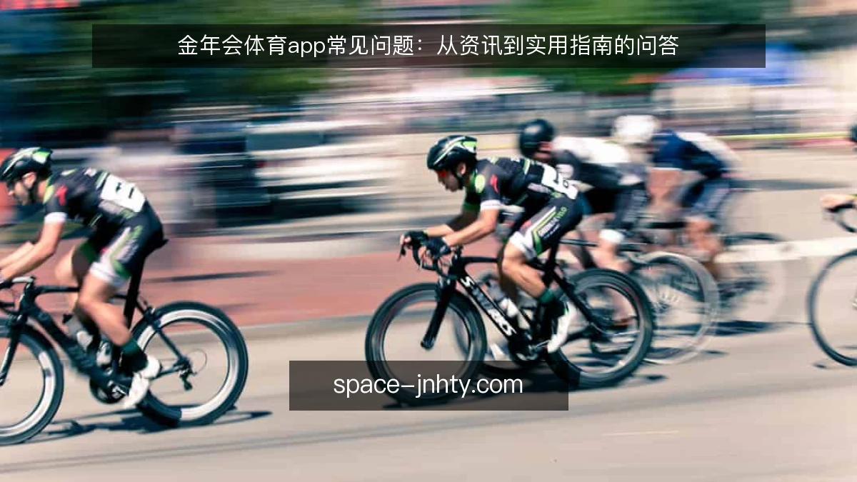 金年会体育app常见问题:从资讯到实用指南的问答