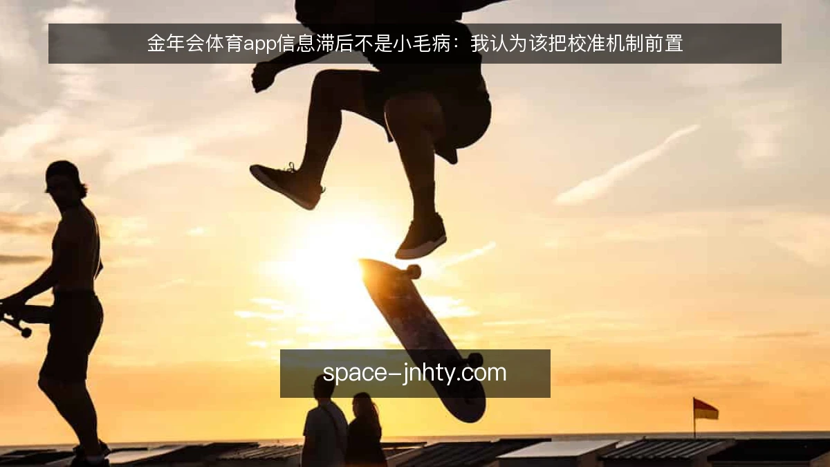 金年会体育app信息滞后不是小毛病：我认为该把校准机制前置